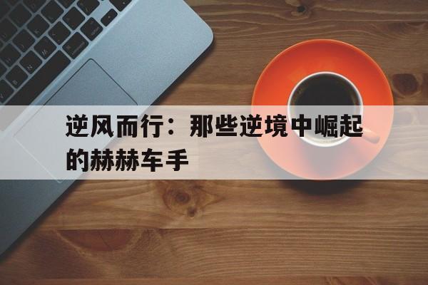 逆风而行：那些逆境中崛起的赫赫车手的简单介绍
